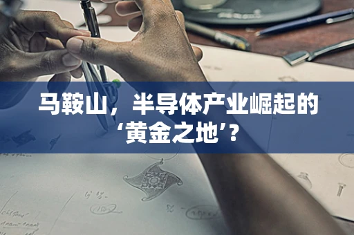 马鞍山，半导体产业崛起的‘黄金之地’？