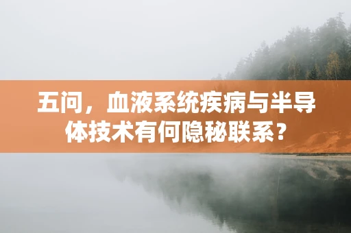 五问，血液系统疾病与半导体技术有何隐秘联系？
