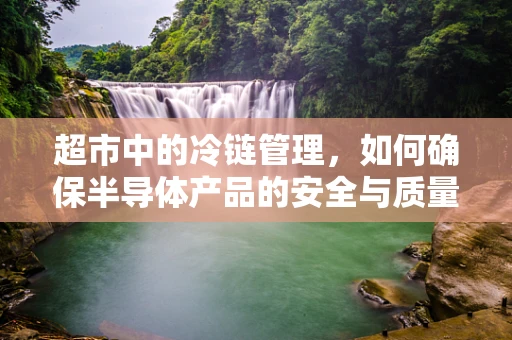 超市中的冷链管理，如何确保半导体产品的安全与质量？