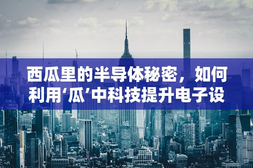 西瓜里的半导体秘密，如何利用‘瓜’中科技提升电子设备性能？
