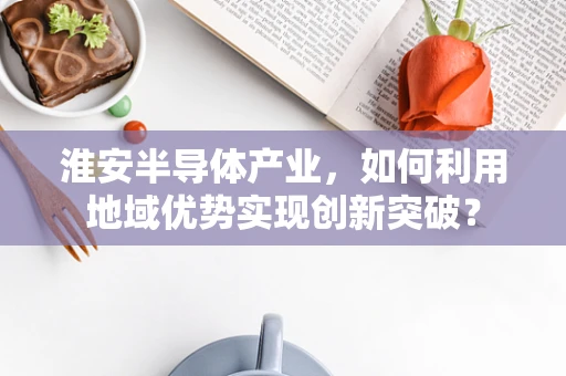 淮安半导体产业，如何利用地域优势实现创新突破？