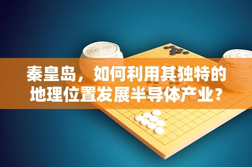 秦皇岛，如何利用其独特的地理位置发展半导体产业？