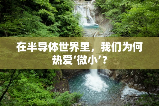 在半导体世界里，我们为何热爱‘微小’？