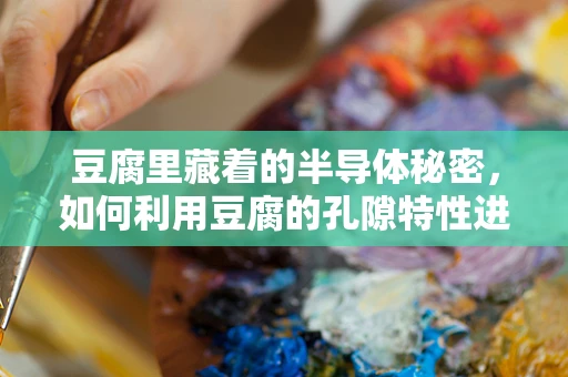 豆腐里藏着的半导体秘密，如何利用豆腐的孔隙特性进行微电子封装？