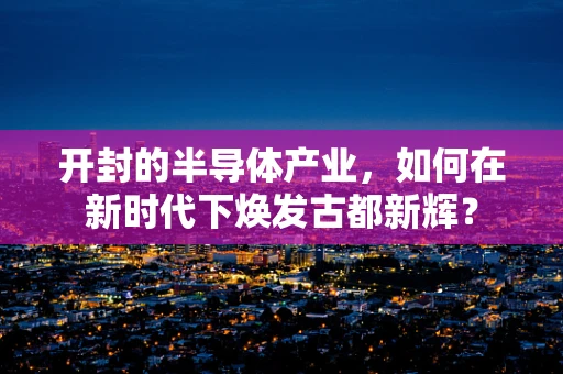 开封的半导体产业，如何在新时代下焕发古都新辉？