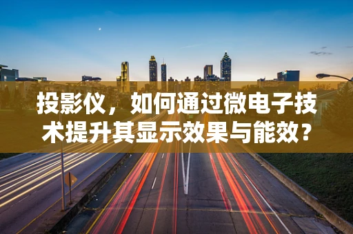投影仪，如何通过微电子技术提升其显示效果与能效？