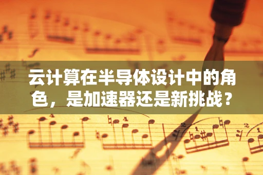 云计算在半导体设计中的角色，是加速器还是新挑战？