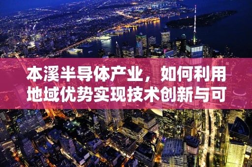 本溪半导体产业，如何利用地域优势实现技术创新与可持续发展？