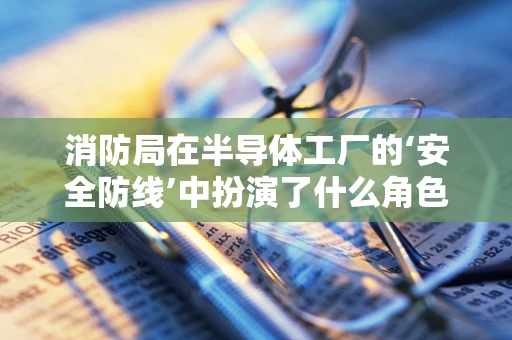 消防局在半导体工厂的‘安全防线’中扮演了什么角色？