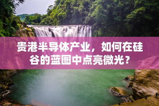 贵港半导体产业，如何在硅谷的蓝图中点亮微光？