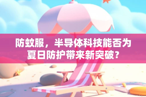 防蚊服，半导体科技能否为夏日防护带来新突破？
