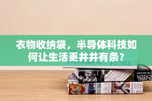 衣物收纳袋，半导体科技如何让生活更井井有条？