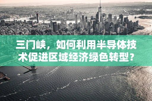 三门峡，如何利用半导体技术促进区域经济绿色转型？