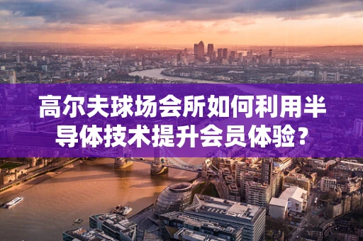 高尔夫球场会所如何利用半导体技术提升会员体验？