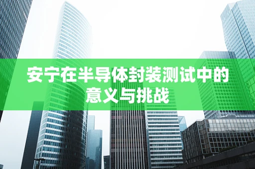 安宁在半导体封装测试中的意义与挑战