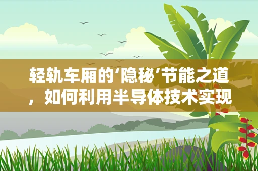 轻轨车厢的‘隐秘’节能之道，如何利用半导体技术实现绿色出行？