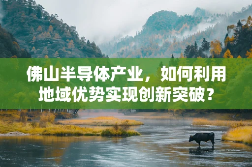 佛山半导体产业，如何利用地域优势实现创新突破？