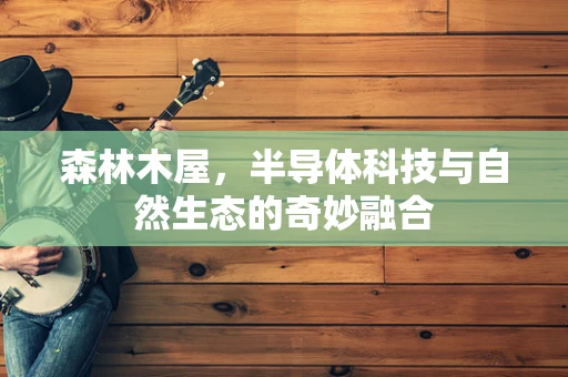 森林木屋，半导体科技与自然生态的奇妙融合