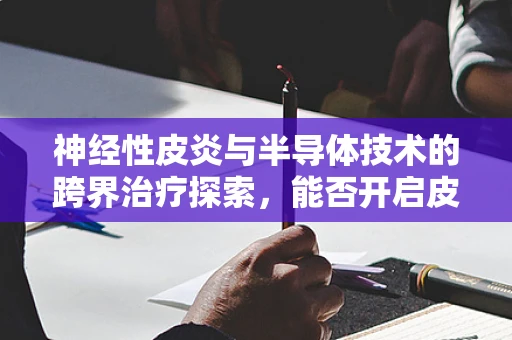 神经性皮炎与半导体技术的跨界治疗探索，能否开启皮肤治疗新篇章？