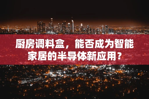 厨房调料盒，能否成为智能家居的半导体新应用？