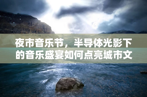 夜市音乐节，半导体光影下的音乐盛宴如何点亮城市文化？