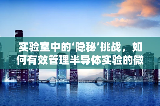 实验室中的‘隐秘’挑战，如何有效管理半导体实验的微粒污染？