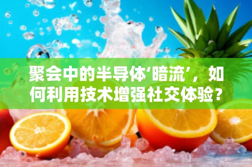 聚会中的半导体‘暗流’，如何利用技术增强社交体验？