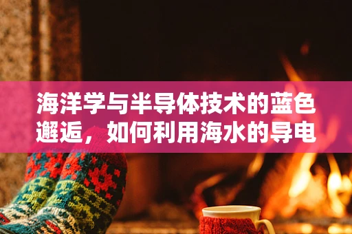 海洋学与半导体技术的蓝色邂逅，如何利用海水的导电性优化半导体器件性能？
