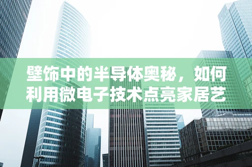壁饰中的半导体奥秘，如何利用微电子技术点亮家居艺术？