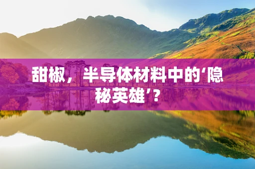 甜椒，半导体材料中的‘隐秘英雄’？