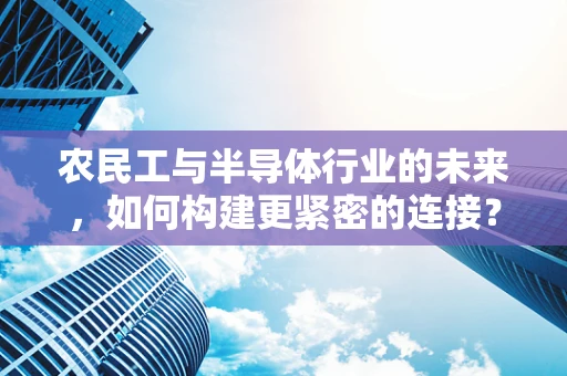 农民工与半导体行业的未来，如何构建更紧密的连接？
