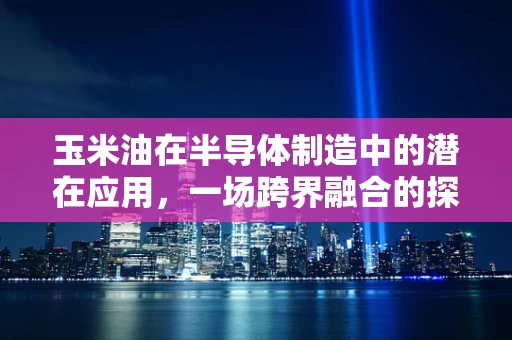 玉米油在半导体制造中的潜在应用，一场跨界融合的探索
