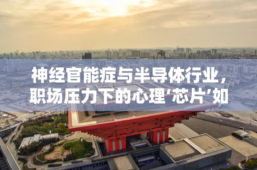 神经官能症与半导体行业，职场压力下的心理‘芯片’如何重启？