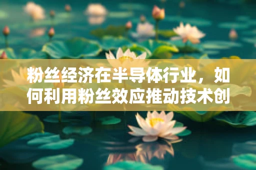 粉丝经济在半导体行业，如何利用粉丝效应推动技术创新与市场拓展？