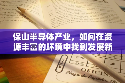 保山半导体产业，如何在资源丰富的环境中找到发展新路径？