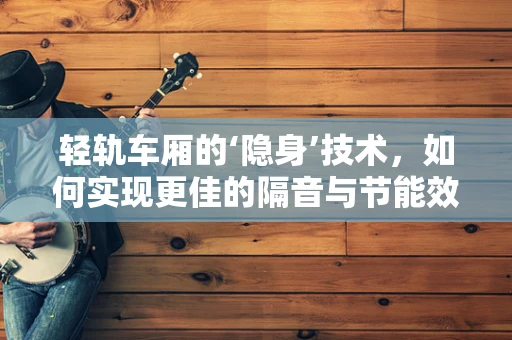 轻轨车厢的‘隐身’技术，如何实现更佳的隔音与节能效果？
