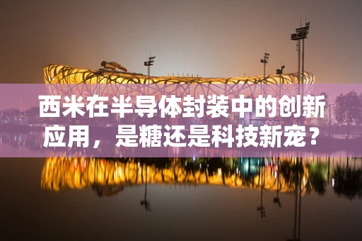 西米在半导体封装中的创新应用，是糖还是科技新宠？