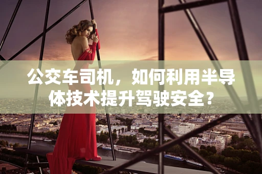 公交车司机，如何利用半导体技术提升驾驶安全？