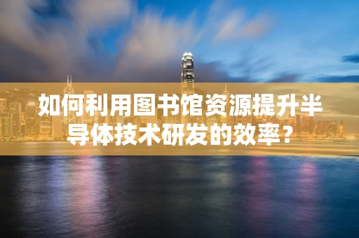 如何利用图书馆资源提升半导体技术研发的效率？