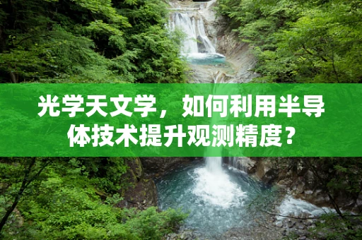 光学天文学，如何利用半导体技术提升观测精度？