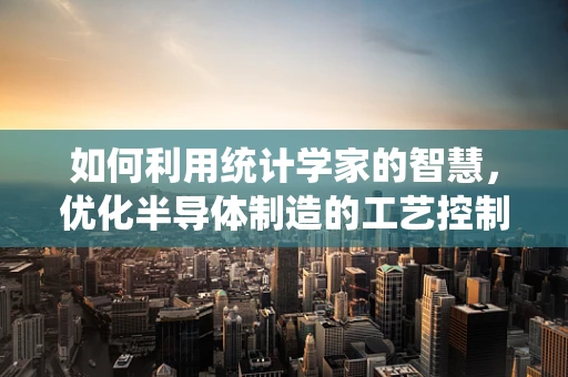 如何利用统计学家的智慧，优化半导体制造的工艺控制？