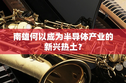 南雄何以成为半导体产业的新兴热土？