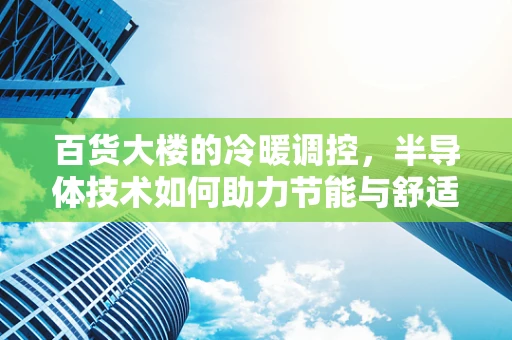 百货大楼的冷暖调控，半导体技术如何助力节能与舒适共存？