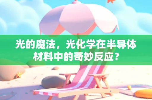 光的魔法，光化学在半导体材料中的奇妙反应？