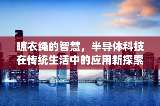 晾衣绳的智慧，半导体科技在传统生活中的应用新探索
