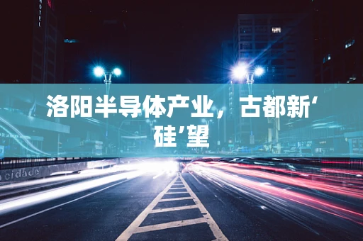 洛阳半导体产业，古都新‘硅’望