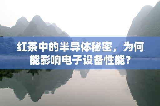 红茶中的半导体秘密，为何能影响电子设备性能？