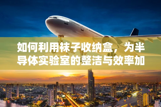 如何利用袜子收纳盒，为半导体实验室的整洁与效率加分？