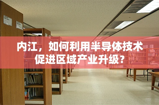 内江，如何利用半导体技术促进区域产业升级？