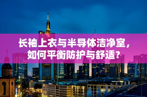长袖上衣与半导体洁净室，如何平衡防护与舒适？